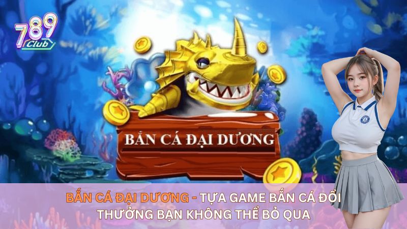 Bắn cá đại dương - Tựa game bắn cá đổi thưởng Bạn không thể bỏ qua