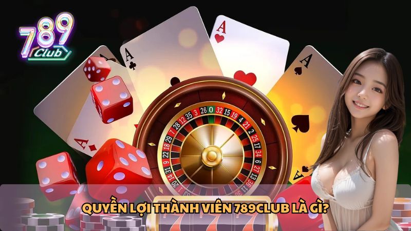 Quyền lợi thành viên 789Club là gì?