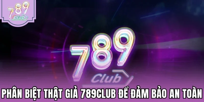 Phân biệt thật giả 789Club để đảm bảo an toàn