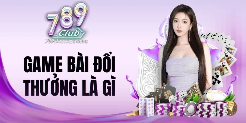 Hiểu đúng game bài đổi thưởng là gì