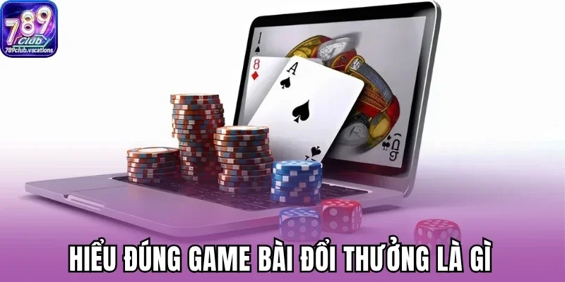 Hiểu đúng game bài đổi thưởng là gì